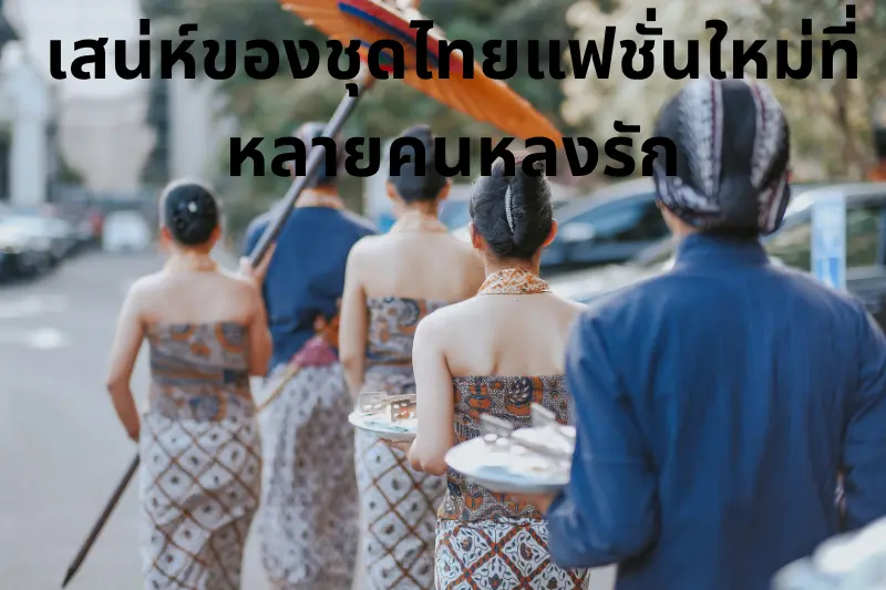 เสน่ห์ของชุดไทยแฟชั่นใหม่ที่หลายคนหลงรัก